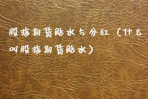 股指期货贴水与分红（什么叫股指期货贴水）