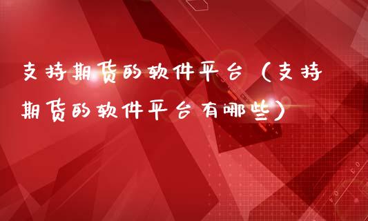 支持期货的软件平台（支持期货的软件平台有哪些）