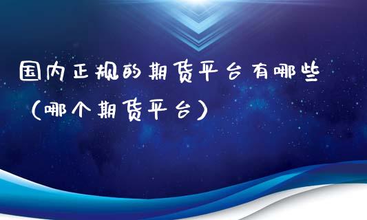 国内正规的期货平台有哪些（哪个期货平台）