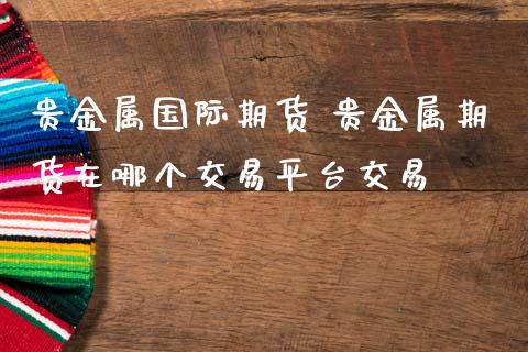 贵金属国际期货 贵金属期货在哪个交易平台交易