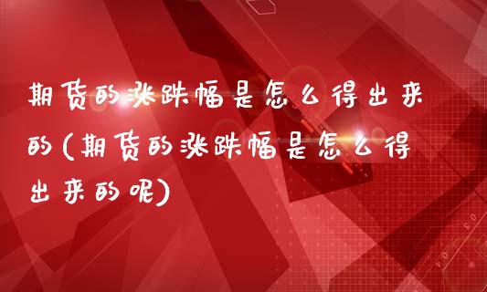期货的涨跌幅是怎么得出来的(期货的涨跌幅是怎么得出来的呢)