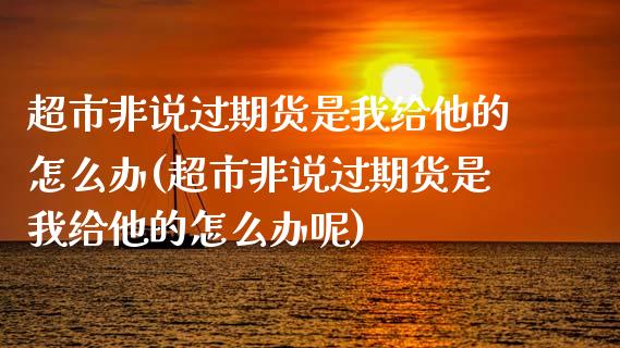 超市非说过期货是我给他的怎么办(超市非说过期货是我给他的怎么办呢)