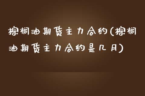棕榈油期货主力合约(棕榈油期货主力合约是几月)