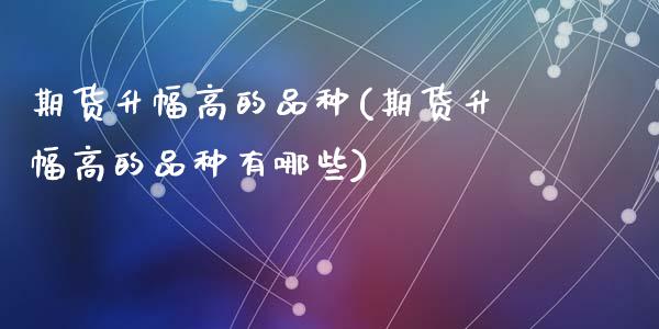 期货升幅高的品种(期货升幅高的品种有哪些)