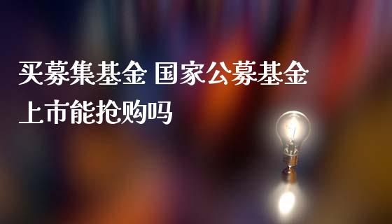 买募集基金 国家公募基金上市能抢购吗_基金理财_第1张_宇龙理财网 买募集基金 国家公募基金上市能抢购吗_https://www.dglong8.com_基金理财_第1张