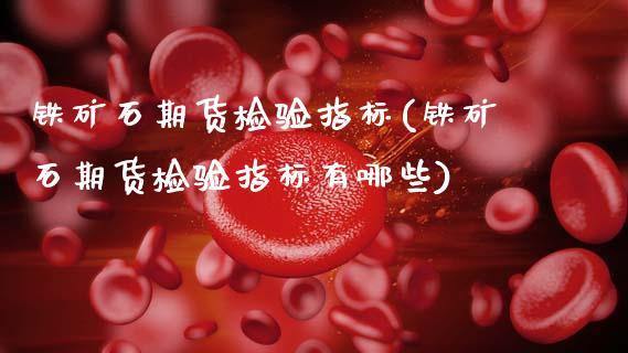 铁矿石期货检验指标(铁矿石期货检验指标有哪些)