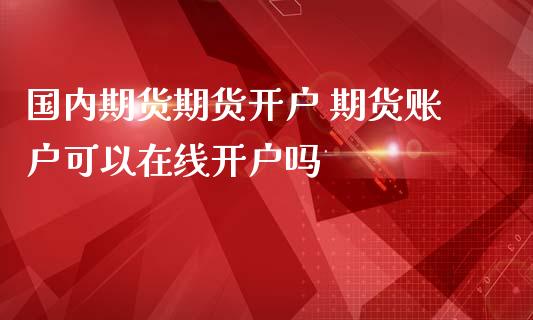 国内期货期货开户 期货账户可以在线开户吗