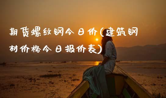 期货螺纹钢今日价(建筑钢材价格今日报价表)