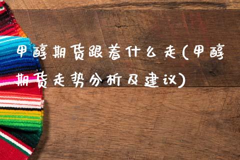 甲醇期货跟着什么走(甲醇期货走势分析及建议)