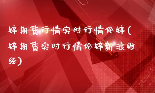 锌期货行情实时行情伦锌(锌期货实时行情伦锌新浪财经)