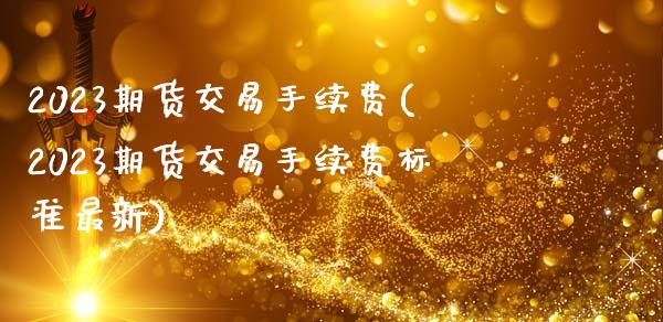 2023期货交易手续费(2023期货交易手续费标准最新)