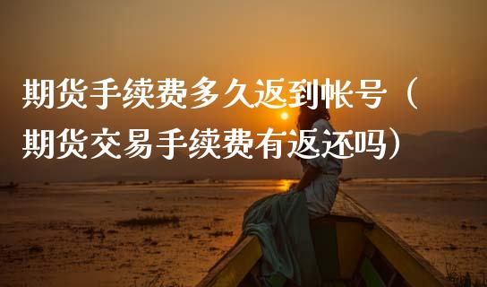 期货手续费多久返到帐号（期货交易手续费有返还吗）