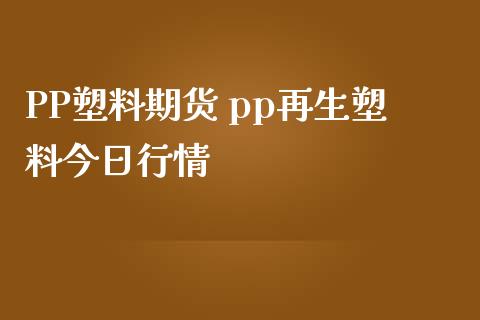 PP塑料期货 pp再生塑料今日行情