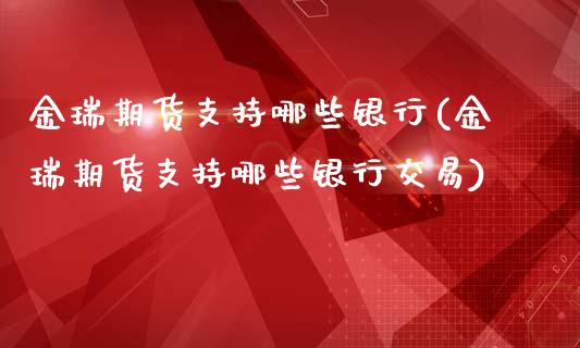 金瑞期货支持哪些银行(金瑞期货支持哪些银行交易)
