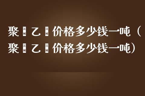 聚苯乙烯价格多少钱一吨（聚苯乙烯价格多少钱一吨）