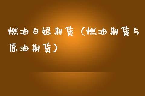燃油白银期货（燃油期货与原油期货）