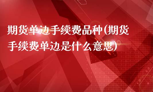 期货单边手续费品种(期货手续费单边是什么意思)