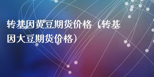 转基因黄豆期货价格（转基因大豆期货价格）