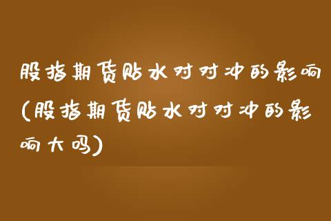 股指期货贴水对对冲的影响(股指期货贴水对对冲的影响大吗)