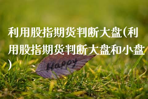 利用股指期货判断大盘(利用股指期货判断大盘和小盘)