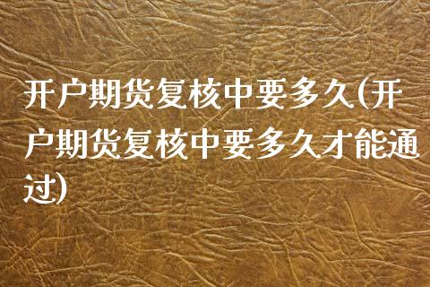 开户期货复核中要多久(开户期货复核中要多久才能通过)