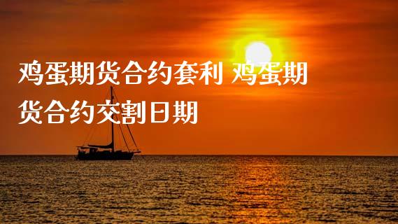 鸡蛋期货合约套利 鸡蛋期货合约交割日期