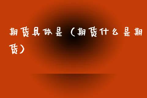 期货具体是（期货什么是期货）
