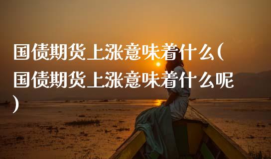 国债期货上涨意味着什么(国债期货上涨意味着什么呢)