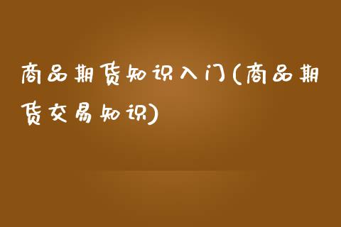 商品期货知识入门(商品期货交易知识)