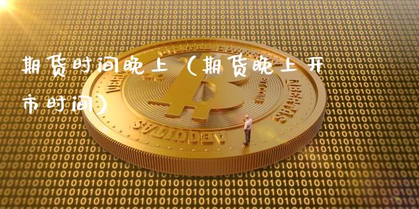 期货时间晚上（期货晚上开市时间）