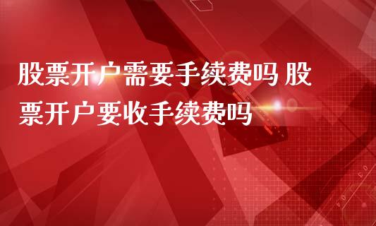 股票开户需要手续费吗 股票开户要收手续费吗