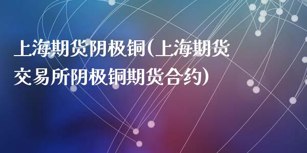 上海期货阴极铜(上海期货交易所阴极铜期货合约)