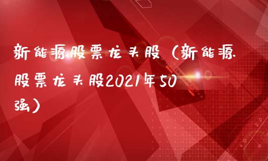 新能源股票龙头股(新能源股票龙头股2021年50强)_财经要闻_第1张_宇龙理财网 新能源股票龙头股(新能源股票龙头股2021年50强)_https://www.dglong8.com_财经要闻_第1张