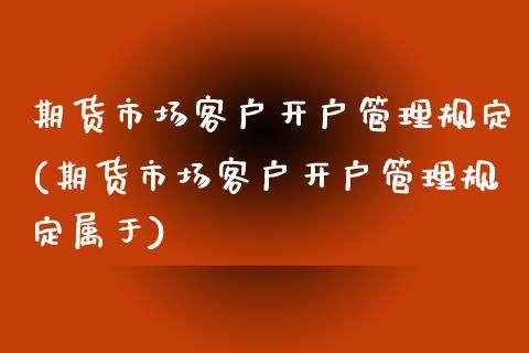 期货市场客户开户管理规定(期货市场客户开户管理规定属于)