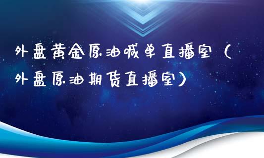 外盘黄金原油喊单直播室（外盘原油期货直播室）