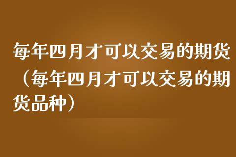 每年四月才可以交易的期货（每年四月才可以交易的期货品种）