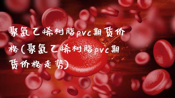 聚乙烯树脂pvc期货价格(聚乙烯树脂pvc期货价格走势)