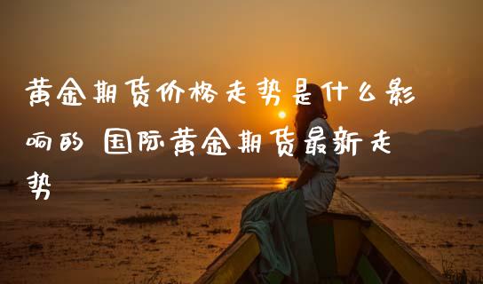 黄金期货价格走势是什么影响的 国际黄金期货最新走势