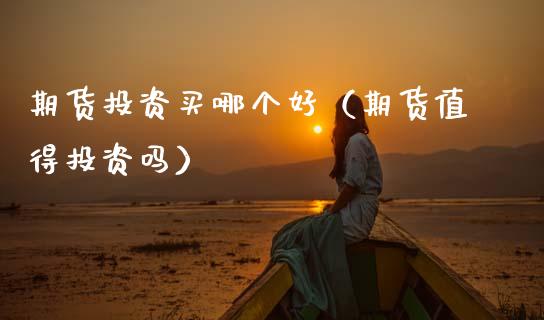 期货投资买哪个好(期货值得投资吗)_期货直播_第1张_宇龙理财网 期货投资买哪个好(期货值得投资吗)_https://www.dglong8.com_期货直播_第1张