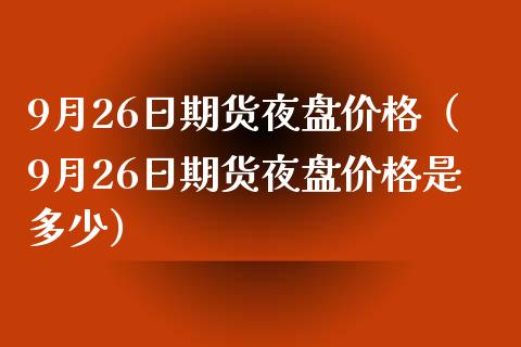 9月26日期货夜盘价格（9月26日期货夜盘价格是多少）