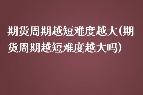 期货周期越短难度越大(期货周期越短难度越大吗)