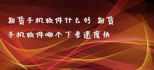 期货手机软件什么好 期货手机软件哪个下单速度快