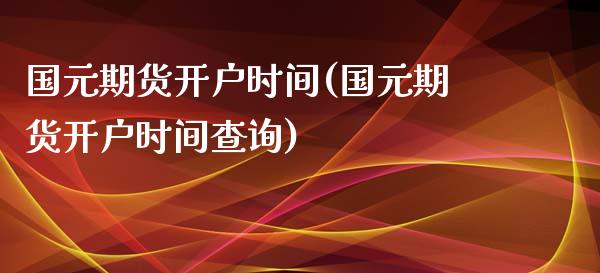 国元期货开户时间(国元期货开户时间查询)