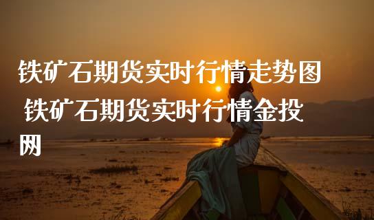 铁矿石期货实时行情走势图 铁矿石期货实时行情网