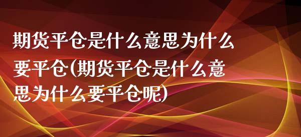 期货平仓是什么意思为什么要平仓(期货平仓是什么意思为什么要平仓呢)