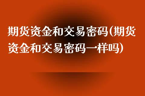 期货资金和交易密码(期货资金和交易密码一样吗)