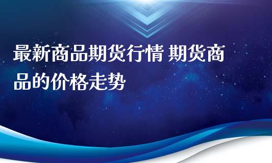 最新商品期货行情 期货商品的价格走势