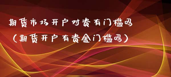 期货市场开户对资有门槛吗（期货开户有资金门槛吗）