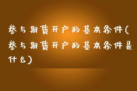 参与期货开户的基本条件(参与期货开户的基本条件是什么)