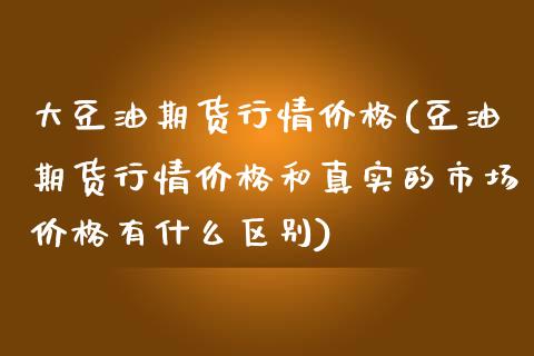 大豆油期货行情价格(豆油期货行情价格和真实的市场价格有什么区别)